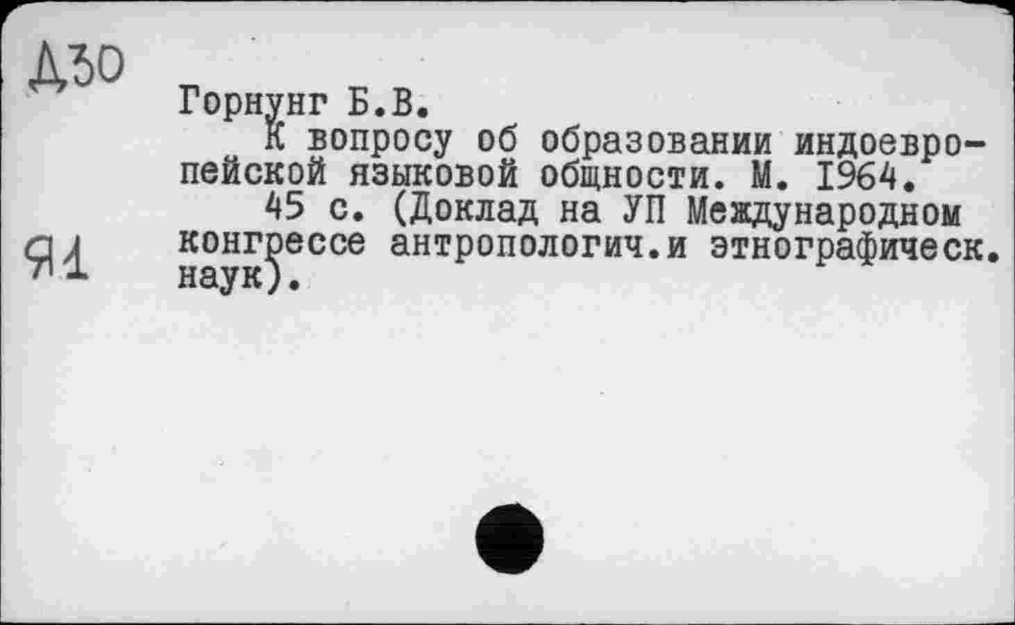 ﻿Або
Горнунг Б.В.
К вопросу об образовании индоевропейской языковой общности. М. 1964.
45 с. (Доклад на УП Международном конгрессе антропология.и этнографическ. наук).